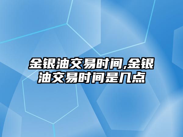 金銀油交易時間,金銀油交易時間是幾點