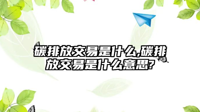 碳排放交易是什么,碳排放交易是什么意思?