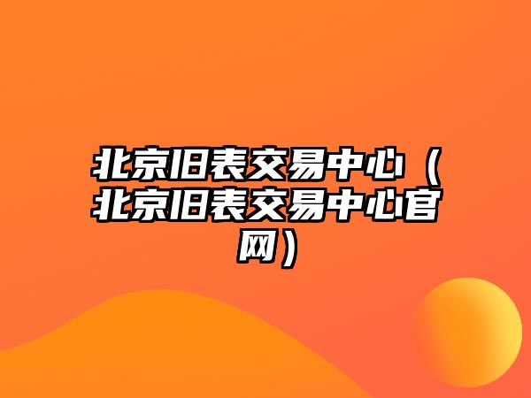 北京舊表交易中心（北京舊表交易中心官網(wǎng)）