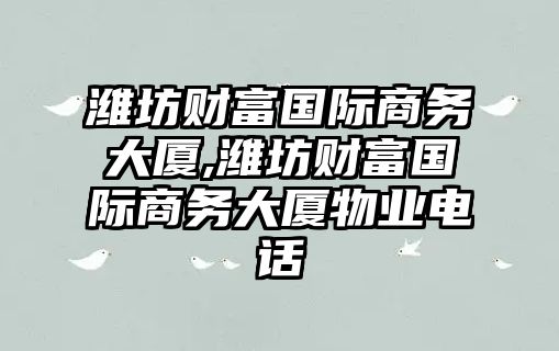 濰坊財(cái)富國(guó)際商務(wù)大廈,濰坊財(cái)富國(guó)際商務(wù)大廈物業(yè)電話