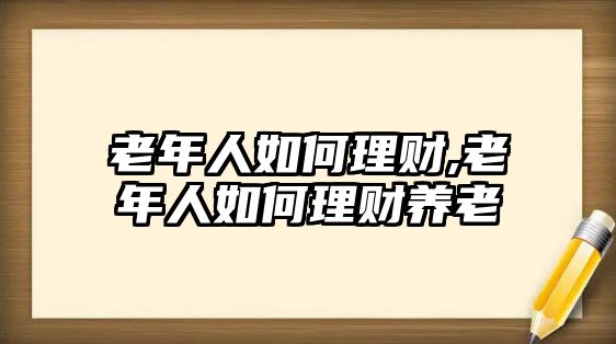 老年人如何理財(cái),老年人如何理財(cái)養(yǎng)老