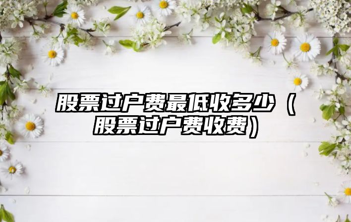 股票過(guò)戶費(fèi)最低收多少（股票過(guò)戶費(fèi)收費(fèi)）