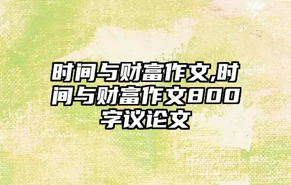 時(shí)間與財(cái)富作文,時(shí)間與財(cái)富作文800字議論文