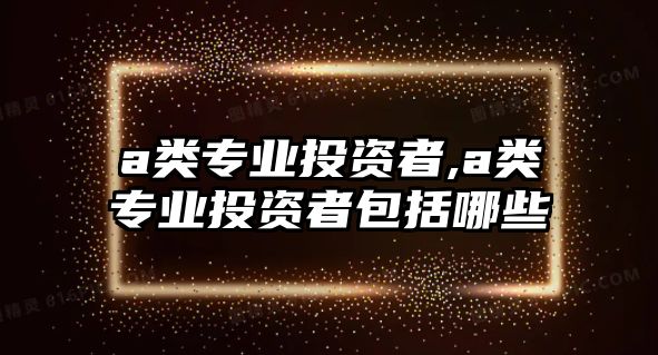 a類專業(yè)投資者,a類專業(yè)投資者包括哪些