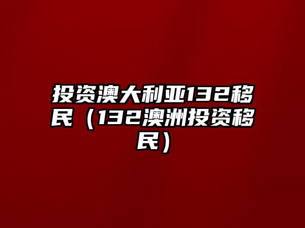 投資澳大利亞132移民（132澳洲投資移民）