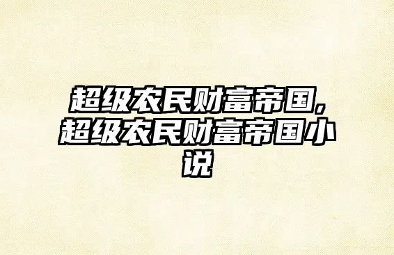 超級農(nóng)民財(cái)富帝國,超級農(nóng)民財(cái)富帝國小說