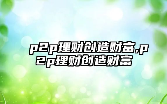 p2p理財創(chuàng)造財富,p2p理財創(chuàng)造財富