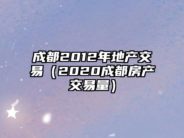 成都2012年地產(chǎn)交易（2020成都房產(chǎn)交易量）