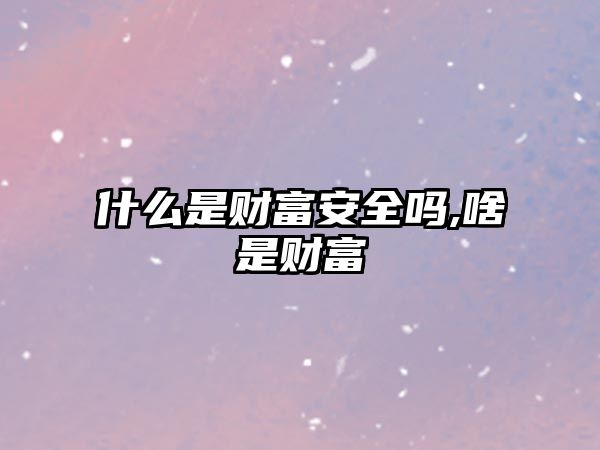 什么是財富安全嗎,啥是財富