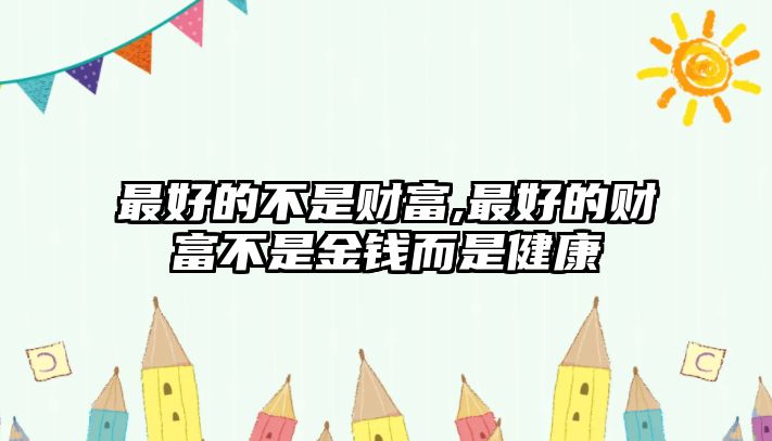 最好的不是財(cái)富,最好的財(cái)富不是金錢而是健康