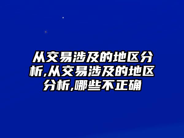 從交易涉及的地區(qū)分析,從交易涉及的地區(qū)分析,哪些不正確