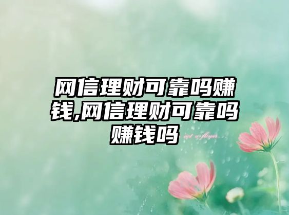 網(wǎng)信理財可靠嗎賺錢,網(wǎng)信理財可靠嗎賺錢嗎