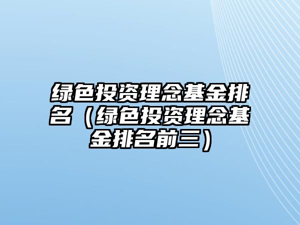 綠色投資理念基金排名（綠色投資理念基金排名前三）