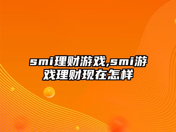 smi理財(cái)游戲,smi游戲理財(cái)現(xiàn)在怎樣