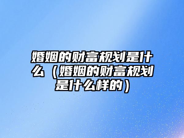 婚姻的財(cái)富規(guī)劃是什么（婚姻的財(cái)富規(guī)劃是什么樣的）