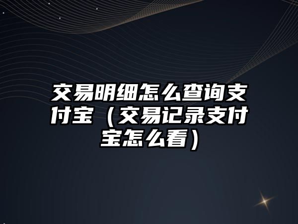 交易明細(xì)怎么查詢支付寶（交易記錄支付寶怎么看）