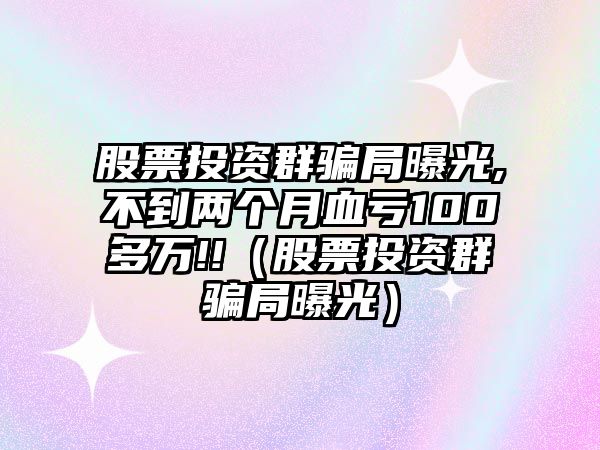 股票投資群騙局曝光,不到兩個(gè)月血虧100多萬(wàn)!!（股票投資群騙局曝光）