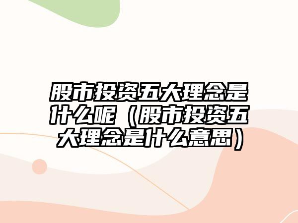 股市投資五大理念是什么呢（股市投資五大理念是什么意思）