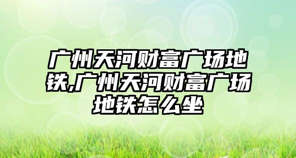 廣州天河財富廣場地鐵,廣州天河財富廣場地鐵怎么坐