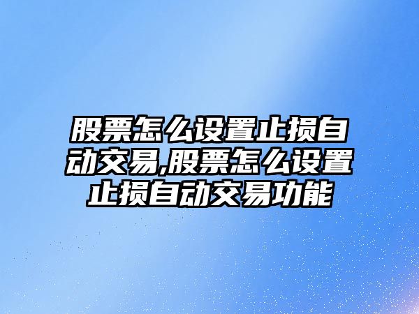 股票怎么設(shè)置止損自動交易,股票怎么設(shè)置止損自動交易功能