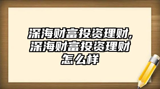 深海財(cái)富投資理財(cái),深海財(cái)富投資理財(cái)怎么樣