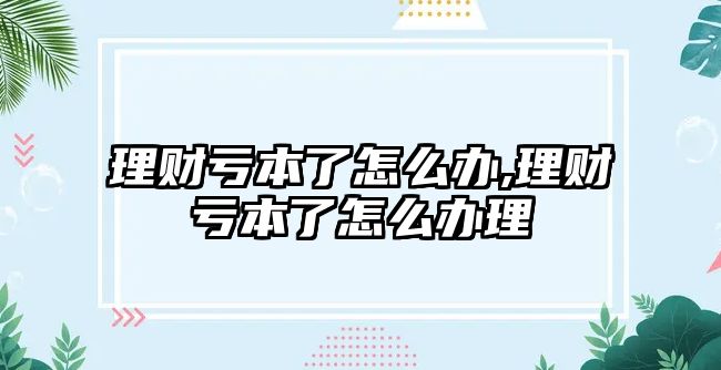 理財(cái)虧本了怎么辦,理財(cái)虧本了怎么辦理