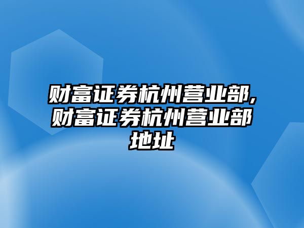 財富證券杭州營業(yè)部,財富證券杭州營業(yè)部地址