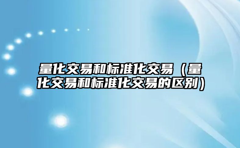 量化交易和標準化交易（量化交易和標準化交易的區(qū)別）