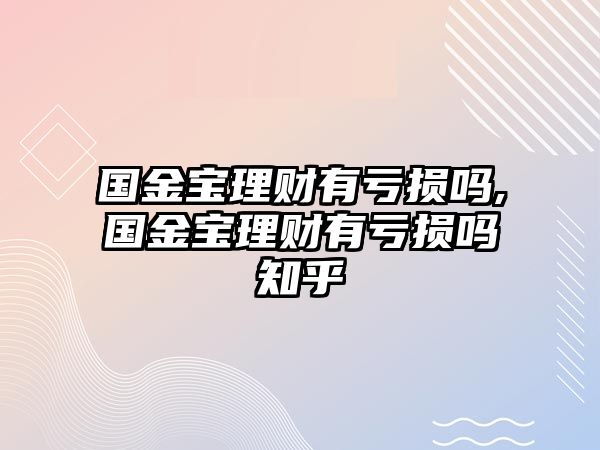 國(guó)金寶理財(cái)有虧損嗎,國(guó)金寶理財(cái)有虧損嗎知乎