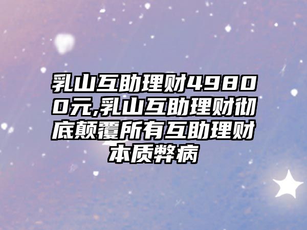 乳山互助理財(cái)49800元,乳山互助理財(cái)徹底顛覆所有互助理財(cái)本質(zhì)弊病