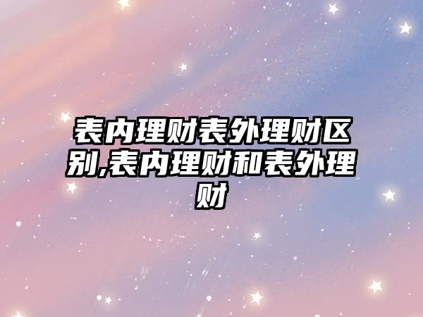 表內(nèi)理財(cái)表外理財(cái)區(qū)別,表內(nèi)理財(cái)和表外理財(cái)