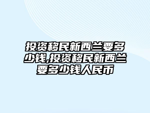 投資移民新西蘭要多少錢(qián),投資移民新西蘭要多少錢(qián)人民幣