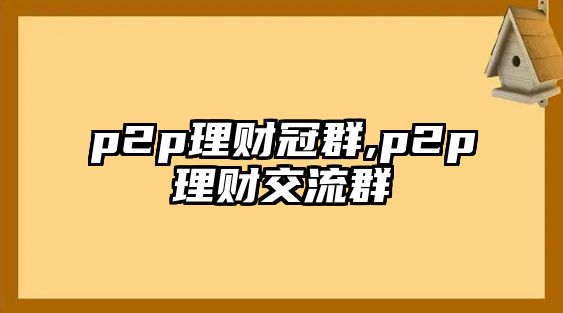 p2p理財(cái)冠群,p2p理財(cái)交流群