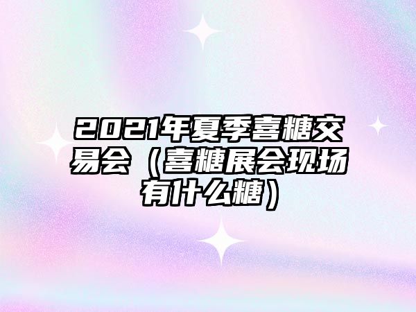 2021年夏季喜糖交易會（喜糖展會現(xiàn)場有什么糖）