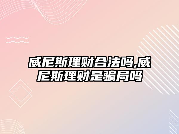 威尼斯理財(cái)合法嗎,威尼斯理財(cái)是騙局嗎