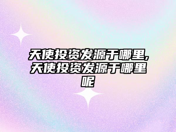 天使投資發(fā)源于哪里,天使投資發(fā)源于哪里呢