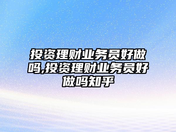 投資理財(cái)業(yè)務(wù)員好做嗎,投資理財(cái)業(yè)務(wù)員好做嗎知乎