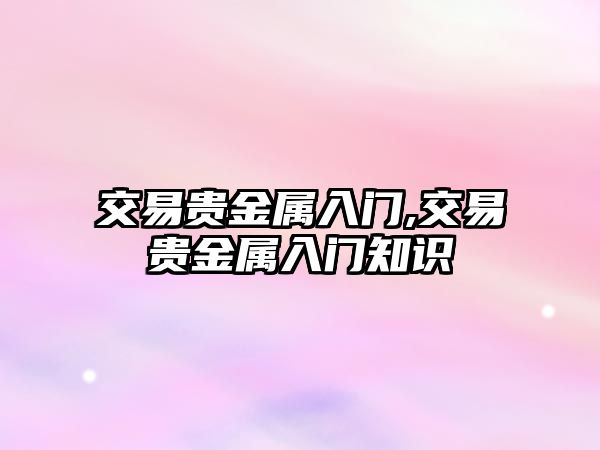 交易貴金屬入門,交易貴金屬入門知識(shí)