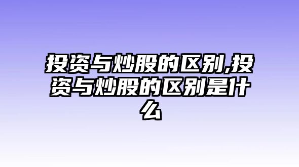 投資與炒股的區(qū)別,投資與炒股的區(qū)別是什么