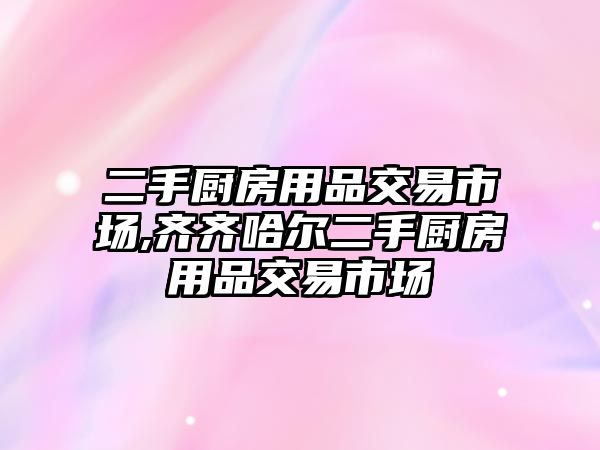 二手廚房用品交易市場,齊齊哈爾二手廚房用品交易市場