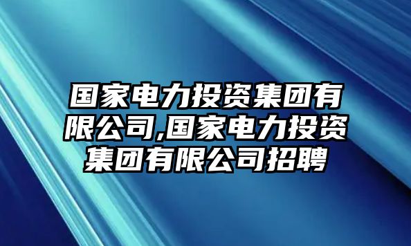 國(guó)家電力投資集團(tuán)有限公司,國(guó)家電力投資集團(tuán)有限公司招聘