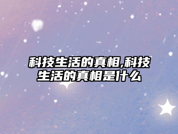 科技生活的真相,科技生活的真相是什么