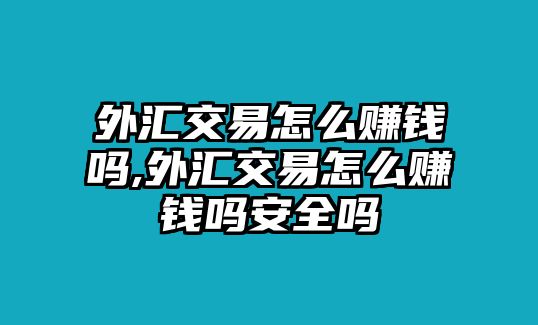 外匯交易怎么賺錢嗎,外匯交易怎么賺錢嗎安全嗎