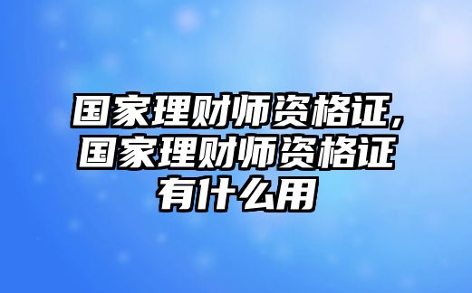 國(guó)家理財(cái)師資格證,國(guó)家理財(cái)師資格證有什么用