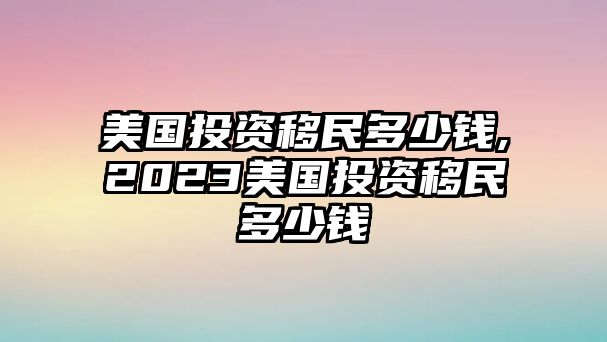 美國(guó)投資移民多少錢,2023美國(guó)投資移民多少錢