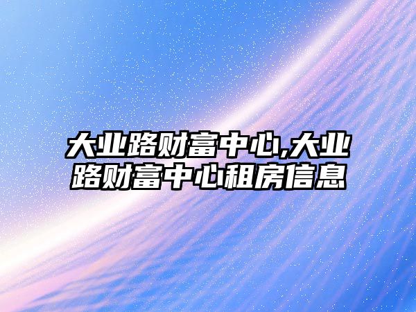 大業(yè)路財富中心,大業(yè)路財富中心租房信息