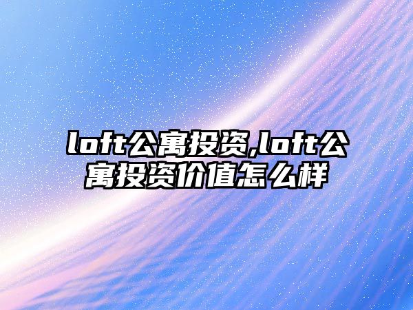 loft公寓投資,loft公寓投資價(jià)值怎么樣