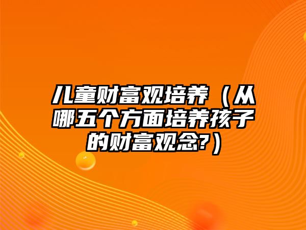 兒童財富觀培養(yǎng)（從哪五個方面培養(yǎng)孩子的財富觀念?）