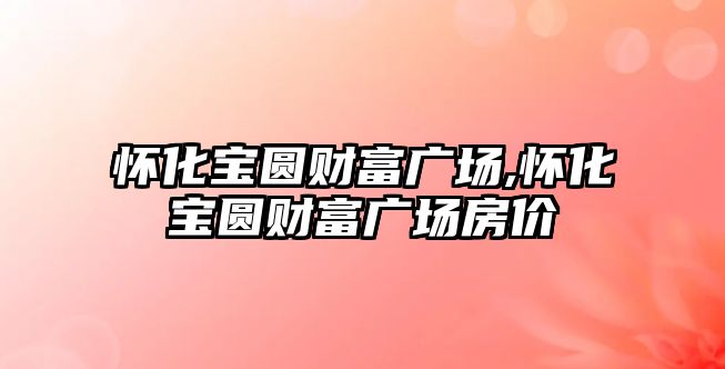 懷化寶圓財(cái)富廣場,懷化寶圓財(cái)富廣場房價(jià)