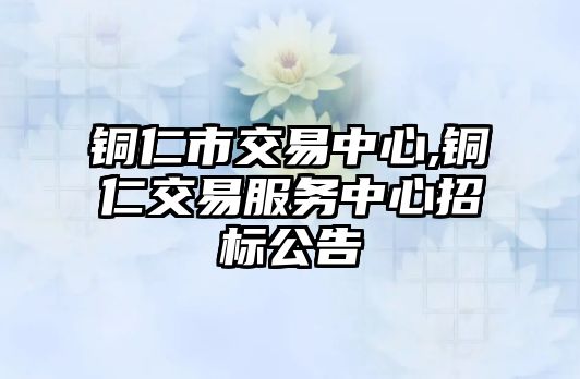 銅仁市交易中心,銅仁交易服務(wù)中心招標(biāo)公告